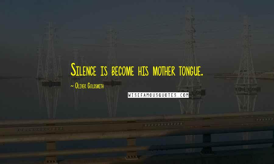 Oliver Goldsmith Quotes: Silence is become his mother tongue.