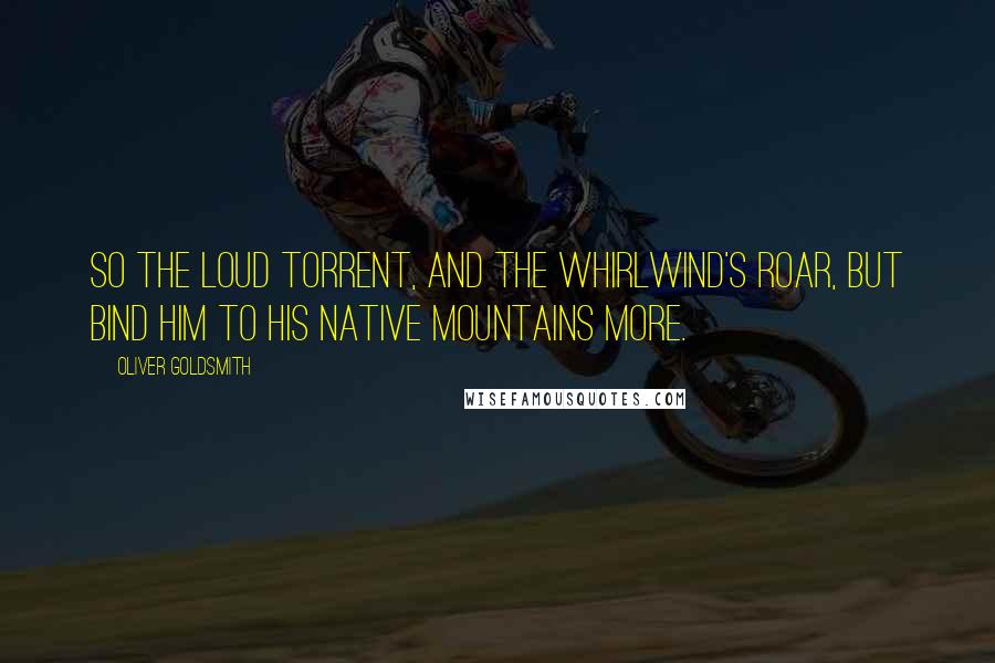 Oliver Goldsmith Quotes: So the loud torrent, and the whirlwind's roar, But bind him to his native mountains more.