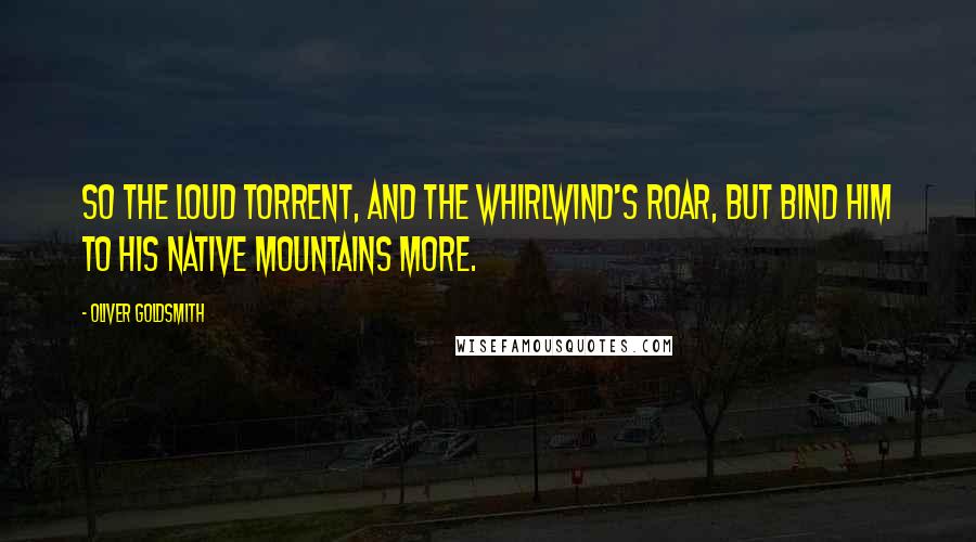 Oliver Goldsmith Quotes: So the loud torrent, and the whirlwind's roar, But bind him to his native mountains more.