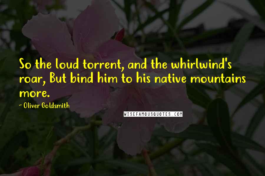Oliver Goldsmith Quotes: So the loud torrent, and the whirlwind's roar, But bind him to his native mountains more.