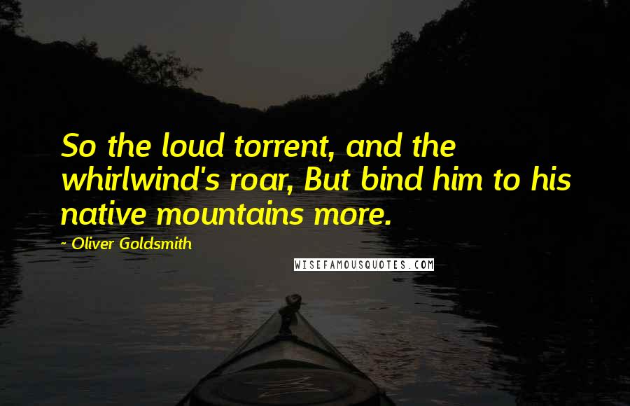 Oliver Goldsmith Quotes: So the loud torrent, and the whirlwind's roar, But bind him to his native mountains more.