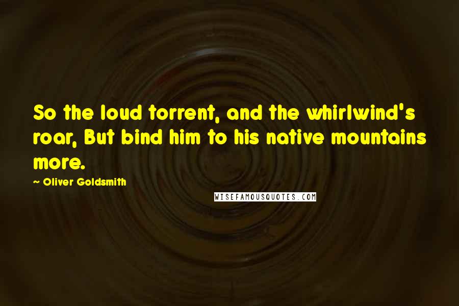 Oliver Goldsmith Quotes: So the loud torrent, and the whirlwind's roar, But bind him to his native mountains more.