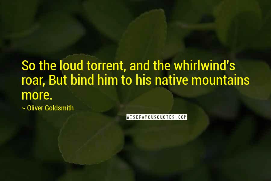 Oliver Goldsmith Quotes: So the loud torrent, and the whirlwind's roar, But bind him to his native mountains more.
