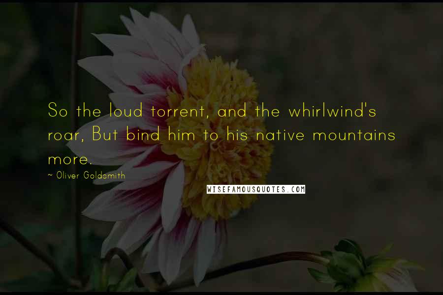 Oliver Goldsmith Quotes: So the loud torrent, and the whirlwind's roar, But bind him to his native mountains more.