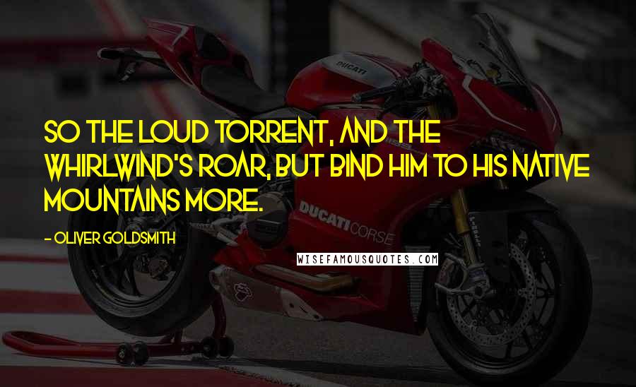 Oliver Goldsmith Quotes: So the loud torrent, and the whirlwind's roar, But bind him to his native mountains more.