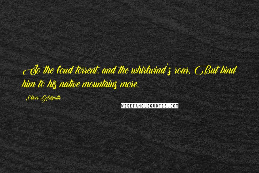 Oliver Goldsmith Quotes: So the loud torrent, and the whirlwind's roar, But bind him to his native mountains more.
