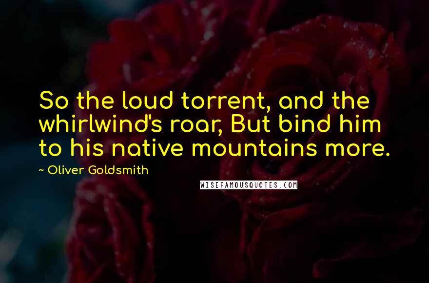 Oliver Goldsmith Quotes: So the loud torrent, and the whirlwind's roar, But bind him to his native mountains more.