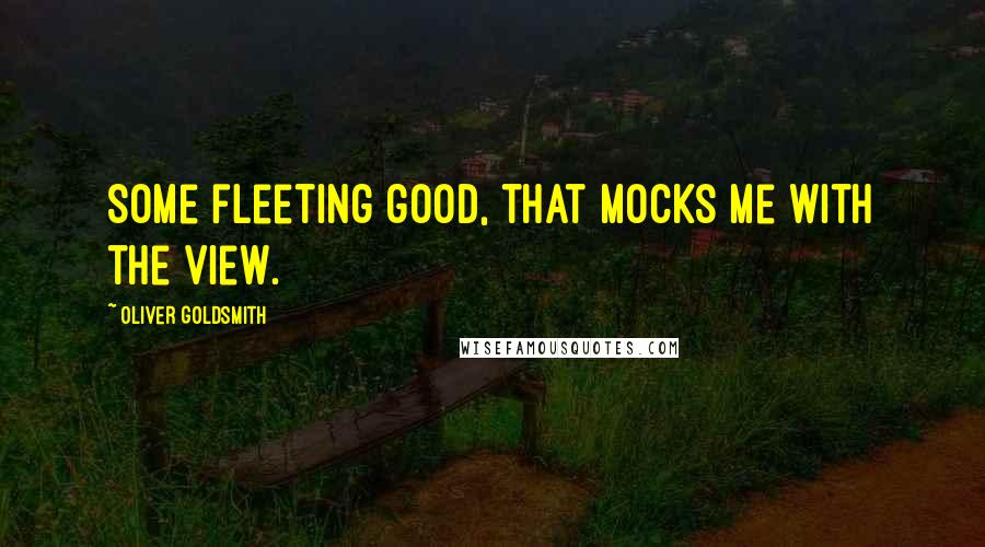 Oliver Goldsmith Quotes: Some fleeting good, that mocks me with the view.