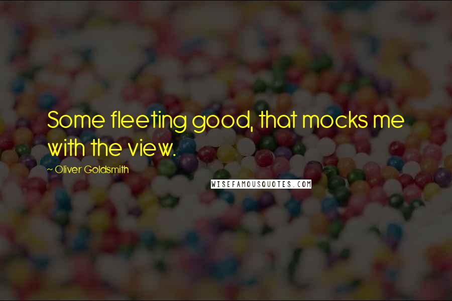 Oliver Goldsmith Quotes: Some fleeting good, that mocks me with the view.