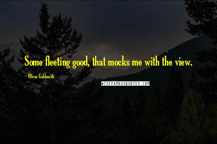 Oliver Goldsmith Quotes: Some fleeting good, that mocks me with the view.