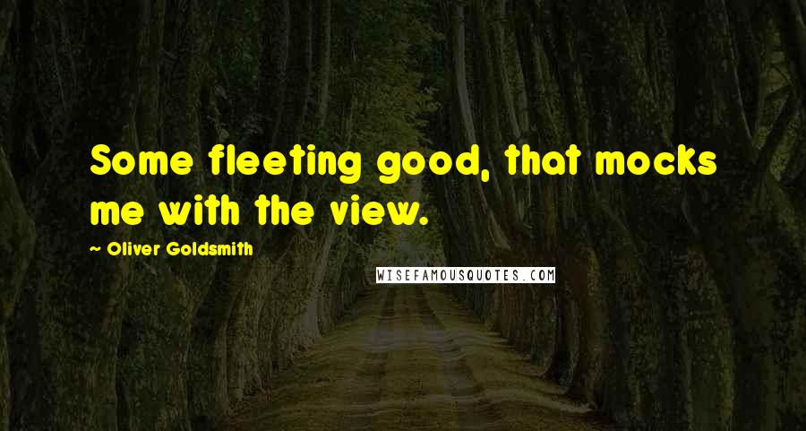 Oliver Goldsmith Quotes: Some fleeting good, that mocks me with the view.