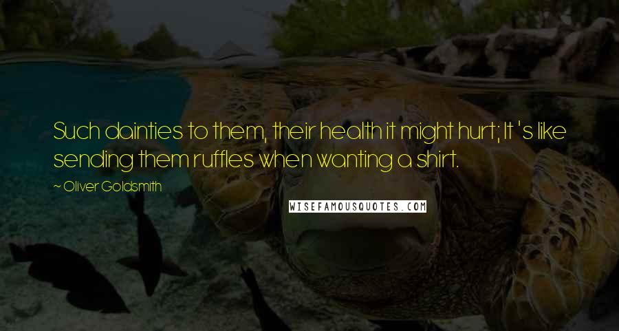 Oliver Goldsmith Quotes: Such dainties to them, their health it might hurt; It 's like sending them ruffles when wanting a shirt.