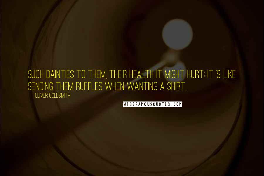 Oliver Goldsmith Quotes: Such dainties to them, their health it might hurt; It 's like sending them ruffles when wanting a shirt.