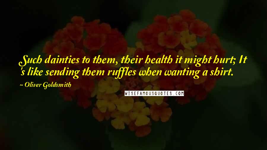 Oliver Goldsmith Quotes: Such dainties to them, their health it might hurt; It 's like sending them ruffles when wanting a shirt.