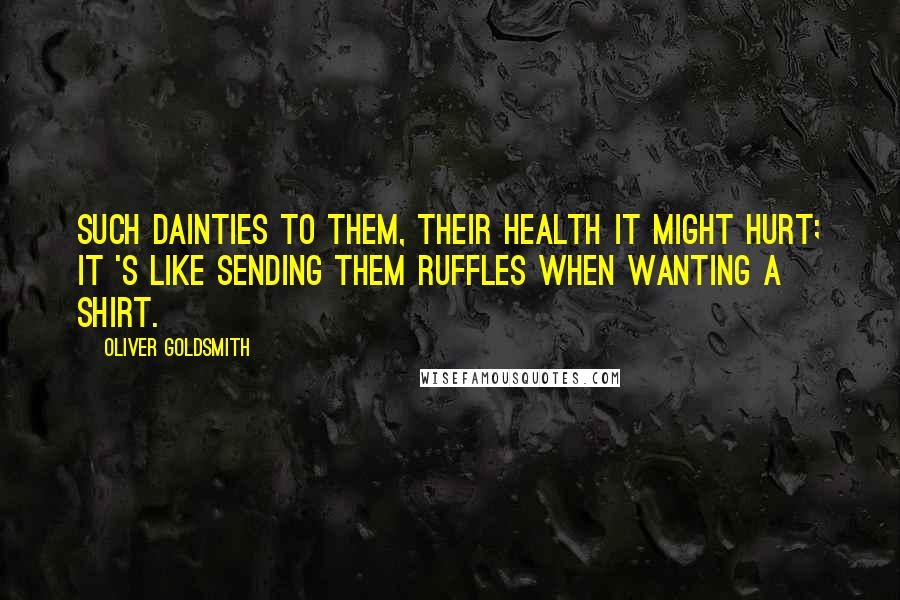 Oliver Goldsmith Quotes: Such dainties to them, their health it might hurt; It 's like sending them ruffles when wanting a shirt.