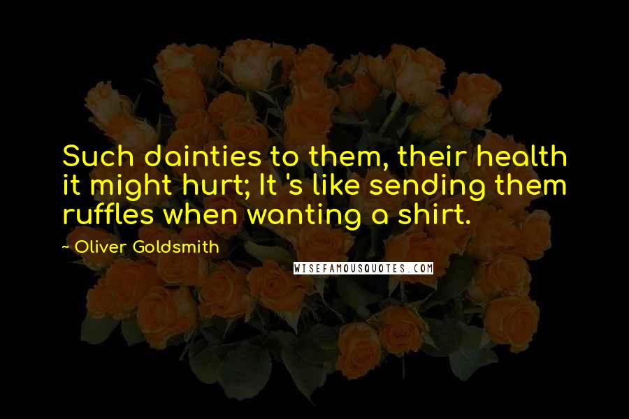 Oliver Goldsmith Quotes: Such dainties to them, their health it might hurt; It 's like sending them ruffles when wanting a shirt.