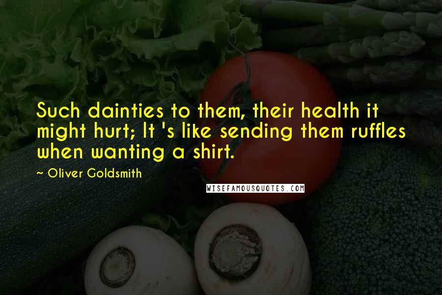 Oliver Goldsmith Quotes: Such dainties to them, their health it might hurt; It 's like sending them ruffles when wanting a shirt.