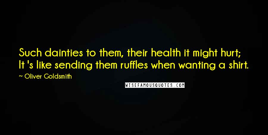 Oliver Goldsmith Quotes: Such dainties to them, their health it might hurt; It 's like sending them ruffles when wanting a shirt.