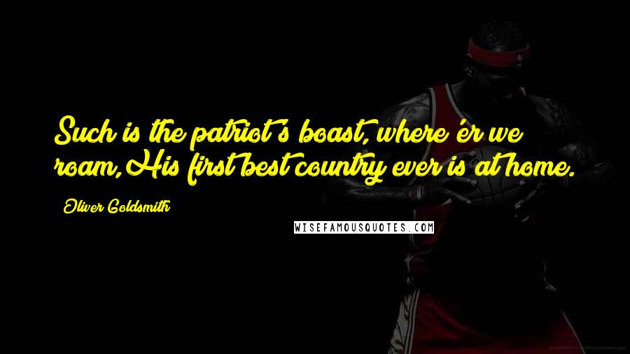 Oliver Goldsmith Quotes: Such is the patriot's boast, where'er we roam,His first best country ever is at home.