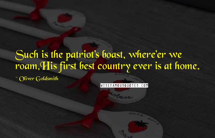 Oliver Goldsmith Quotes: Such is the patriot's boast, where'er we roam,His first best country ever is at home.