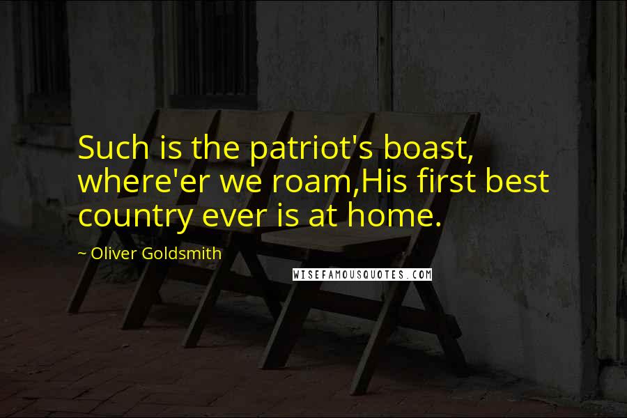 Oliver Goldsmith Quotes: Such is the patriot's boast, where'er we roam,His first best country ever is at home.