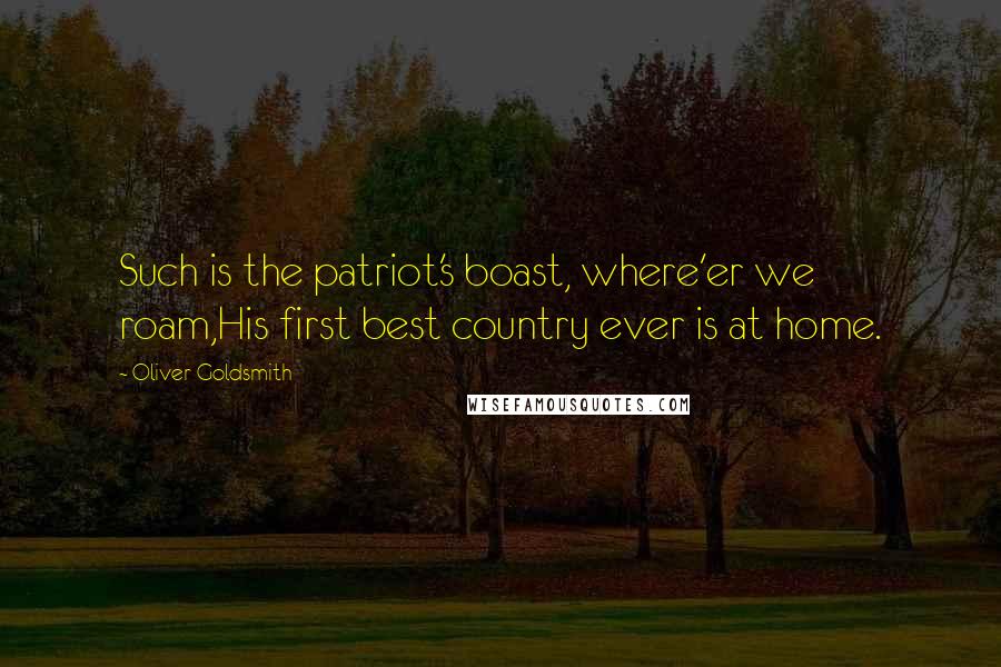 Oliver Goldsmith Quotes: Such is the patriot's boast, where'er we roam,His first best country ever is at home.