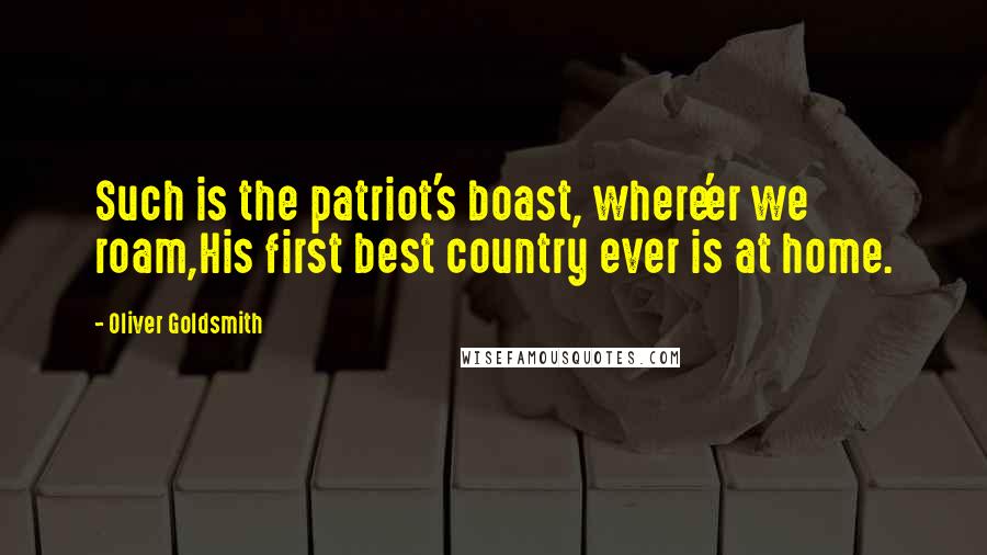 Oliver Goldsmith Quotes: Such is the patriot's boast, where'er we roam,His first best country ever is at home.