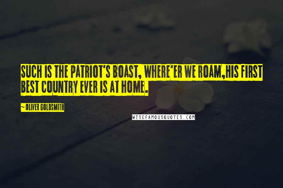 Oliver Goldsmith Quotes: Such is the patriot's boast, where'er we roam,His first best country ever is at home.