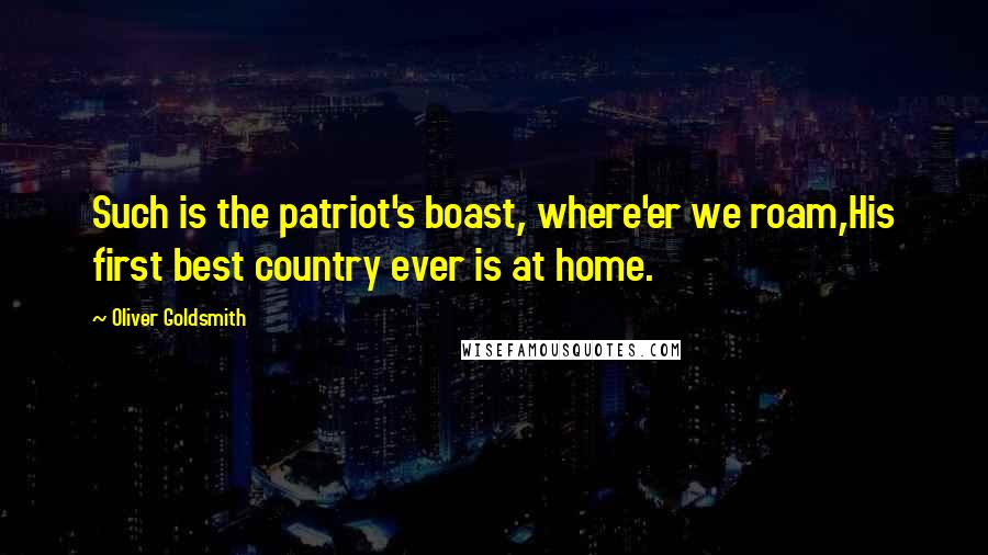 Oliver Goldsmith Quotes: Such is the patriot's boast, where'er we roam,His first best country ever is at home.