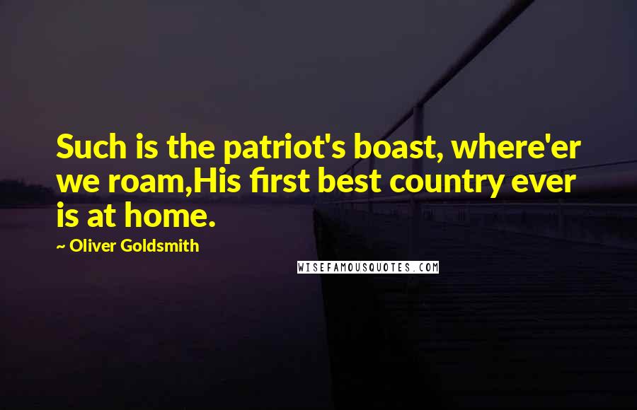 Oliver Goldsmith Quotes: Such is the patriot's boast, where'er we roam,His first best country ever is at home.