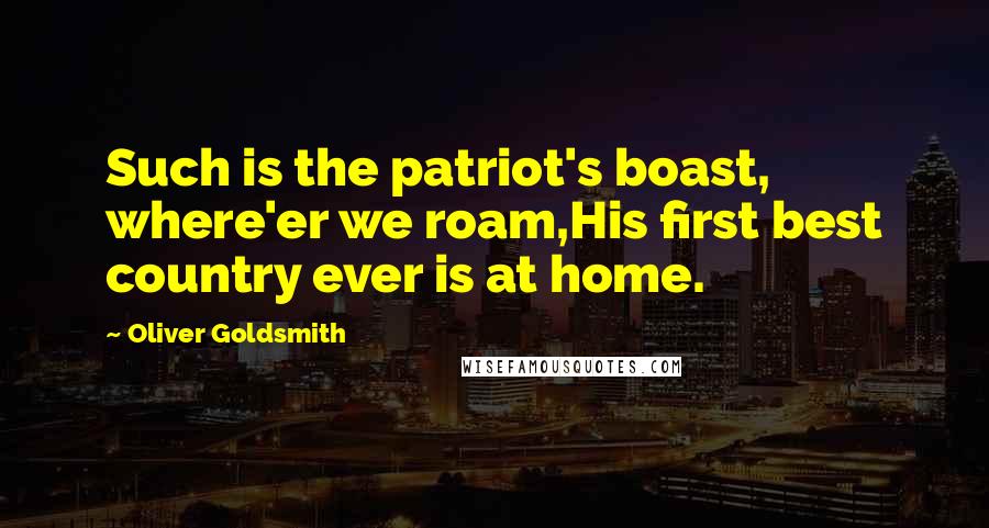 Oliver Goldsmith Quotes: Such is the patriot's boast, where'er we roam,His first best country ever is at home.