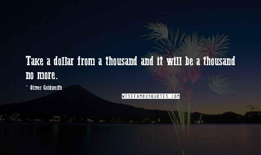 Oliver Goldsmith Quotes: Take a dollar from a thousand and it will be a thousand no more.