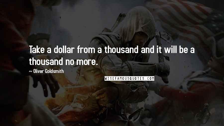 Oliver Goldsmith Quotes: Take a dollar from a thousand and it will be a thousand no more.