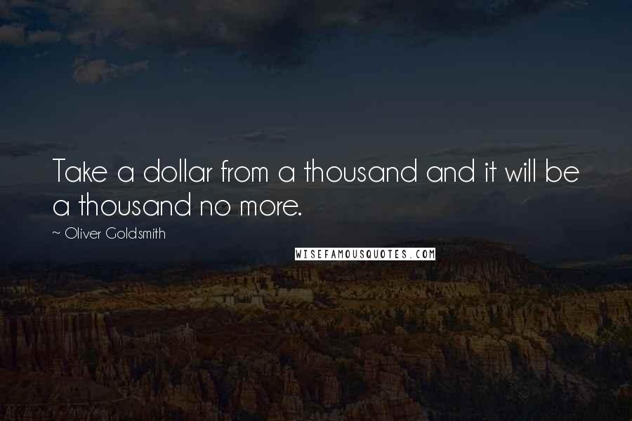 Oliver Goldsmith Quotes: Take a dollar from a thousand and it will be a thousand no more.