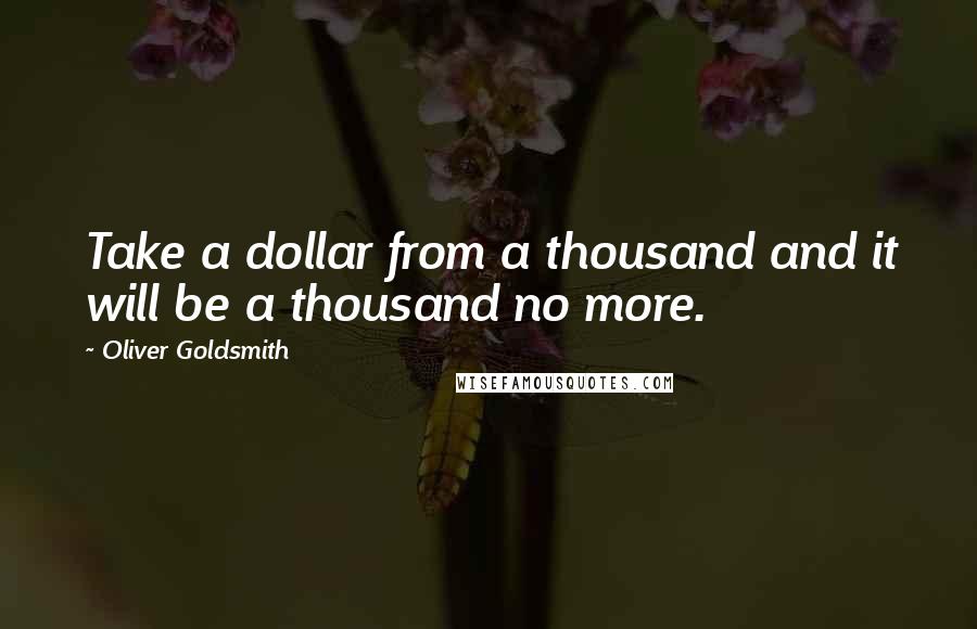 Oliver Goldsmith Quotes: Take a dollar from a thousand and it will be a thousand no more.