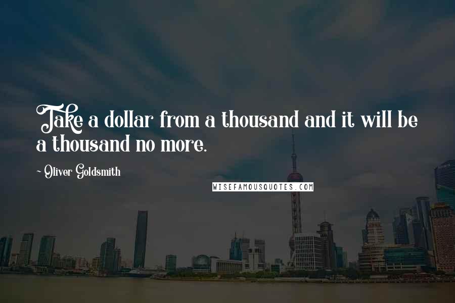 Oliver Goldsmith Quotes: Take a dollar from a thousand and it will be a thousand no more.