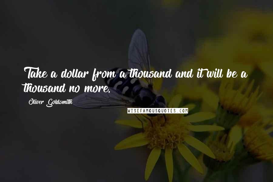 Oliver Goldsmith Quotes: Take a dollar from a thousand and it will be a thousand no more.