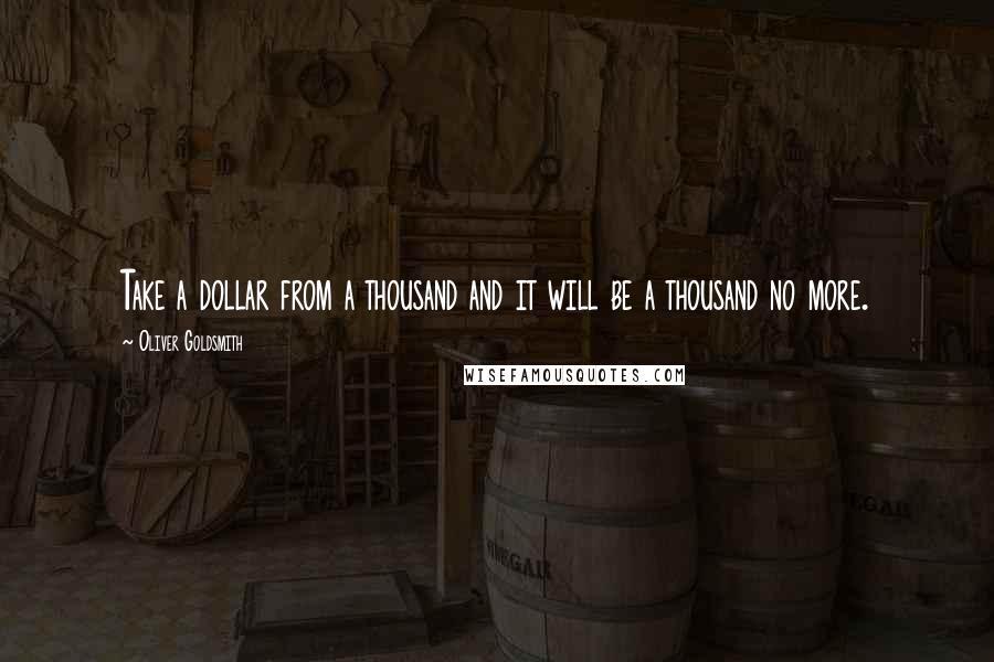 Oliver Goldsmith Quotes: Take a dollar from a thousand and it will be a thousand no more.