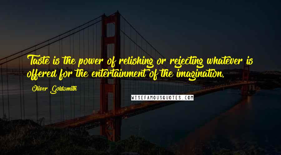 Oliver Goldsmith Quotes: Taste is the power of relishing or rejecting whatever is offered for the entertainment of the imagination.