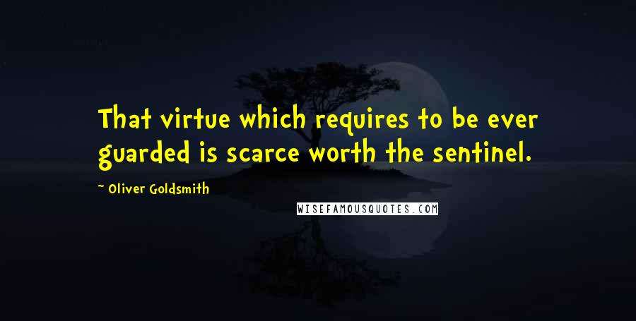 Oliver Goldsmith Quotes: That virtue which requires to be ever guarded is scarce worth the sentinel.