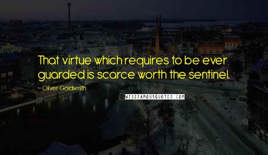 Oliver Goldsmith Quotes: That virtue which requires to be ever guarded is scarce worth the sentinel.