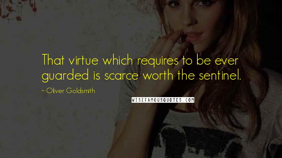 Oliver Goldsmith Quotes: That virtue which requires to be ever guarded is scarce worth the sentinel.