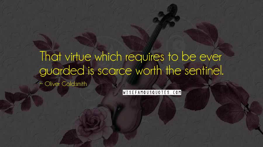 Oliver Goldsmith Quotes: That virtue which requires to be ever guarded is scarce worth the sentinel.