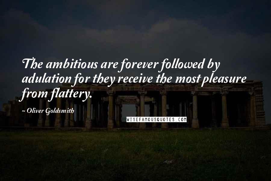 Oliver Goldsmith Quotes: The ambitious are forever followed by adulation for they receive the most pleasure from flattery.