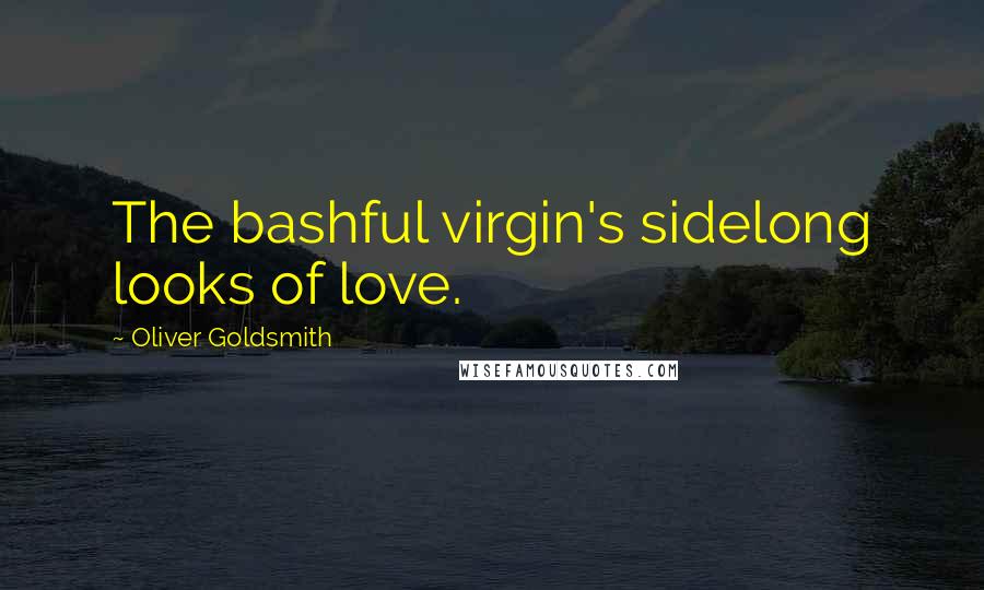 Oliver Goldsmith Quotes: The bashful virgin's sidelong looks of love.