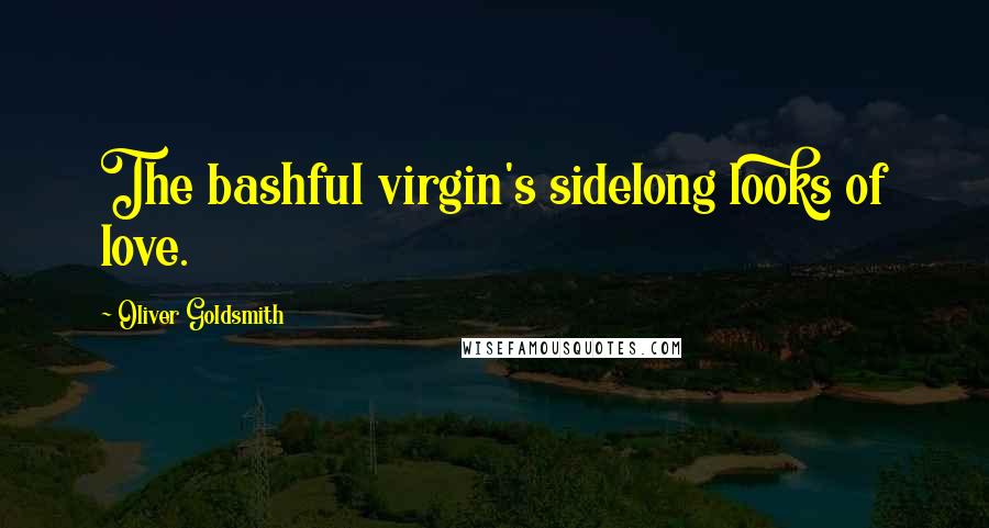 Oliver Goldsmith Quotes: The bashful virgin's sidelong looks of love.