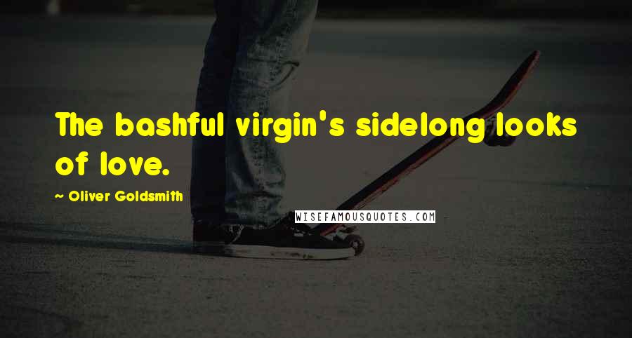 Oliver Goldsmith Quotes: The bashful virgin's sidelong looks of love.