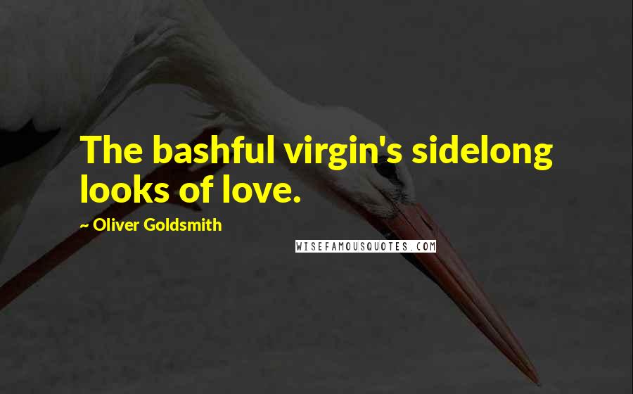 Oliver Goldsmith Quotes: The bashful virgin's sidelong looks of love.