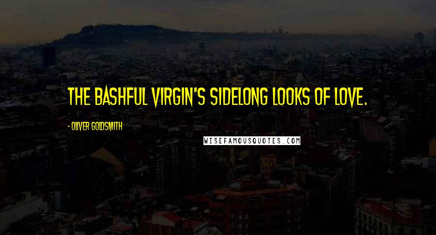 Oliver Goldsmith Quotes: The bashful virgin's sidelong looks of love.