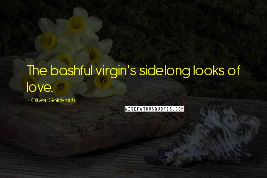 Oliver Goldsmith Quotes: The bashful virgin's sidelong looks of love.